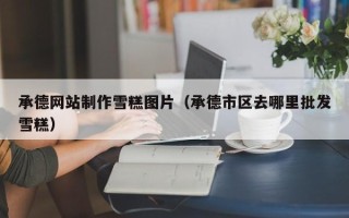 安陆承德网站制作雪糕图片（承德市区去哪里批发雪糕）