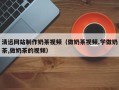 安陆清远网站制作奶茶视频（做奶茶视频,学做奶茶,做奶茶的视频）