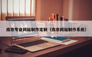 安陆南京专业网站制作定制（南京网站制作系统）