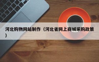 安陆河北购物网站制作（河北省网上商城采购政策）