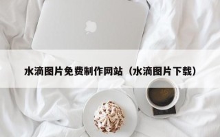 安陆水滴图片免费制作网站（水滴图片下载）