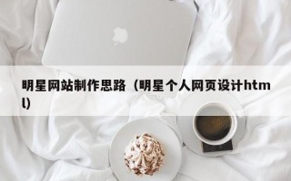 安陆明星网站制作思路（明星个人网页设计html）